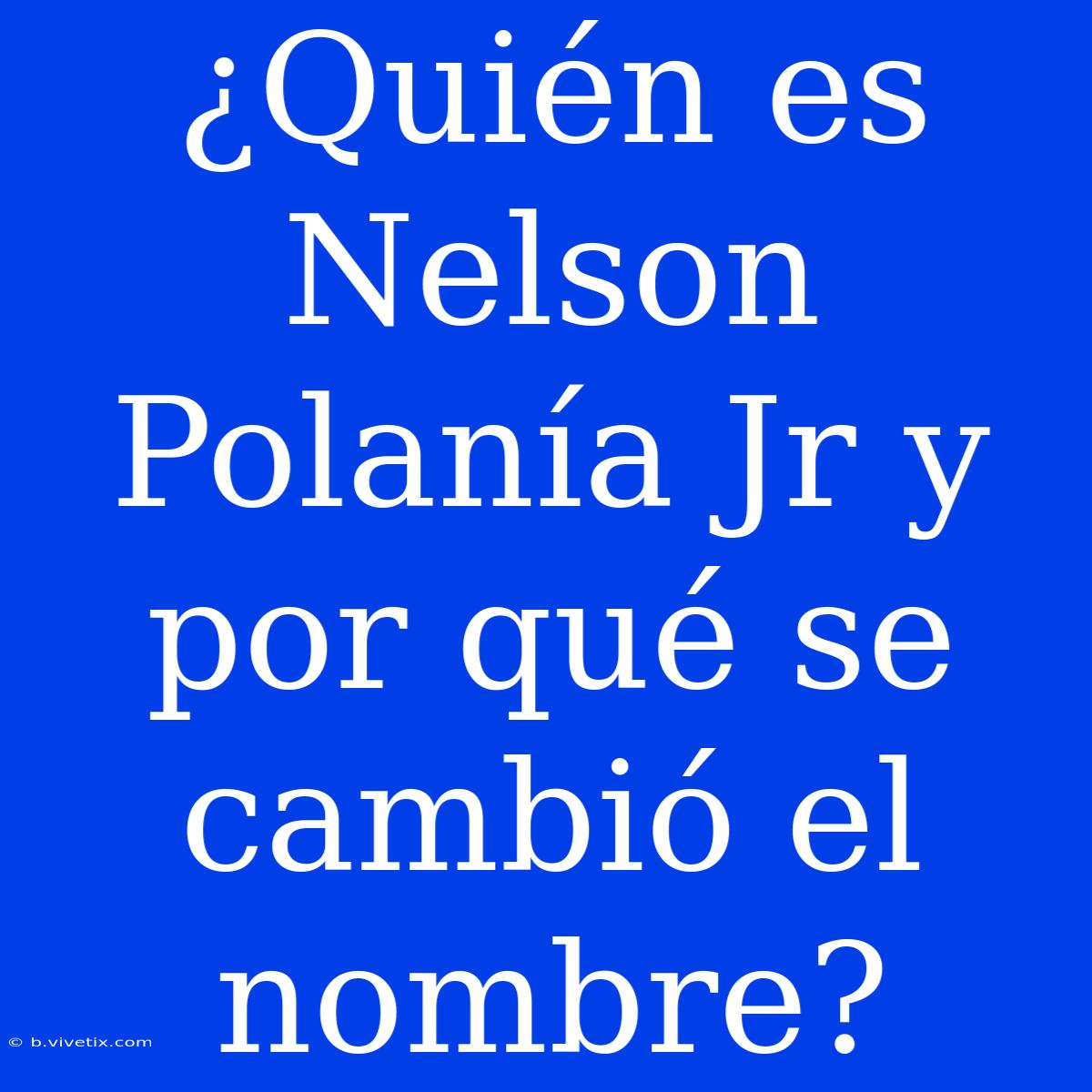 ¿Quién Es Nelson Polanía Jr Y Por Qué Se Cambió El Nombre?