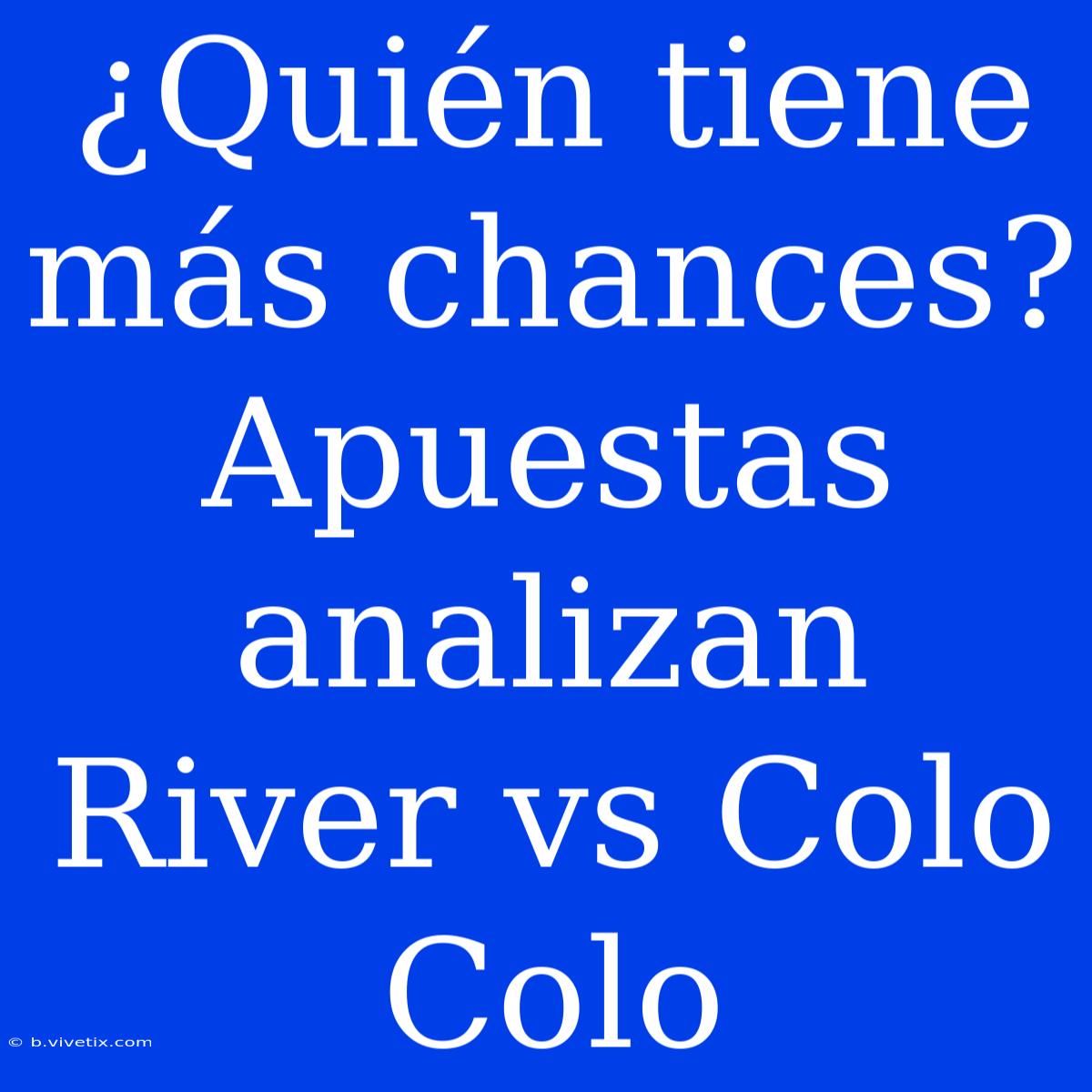 ¿Quién Tiene Más Chances? Apuestas Analizan River Vs Colo Colo