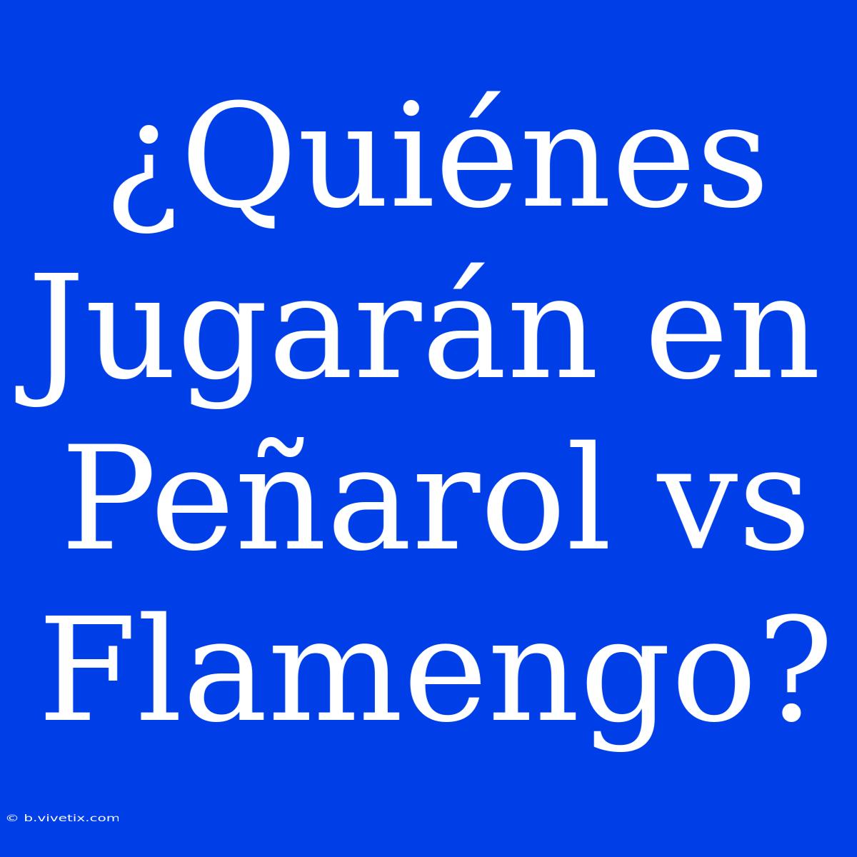 ¿Quiénes Jugarán En Peñarol Vs Flamengo?