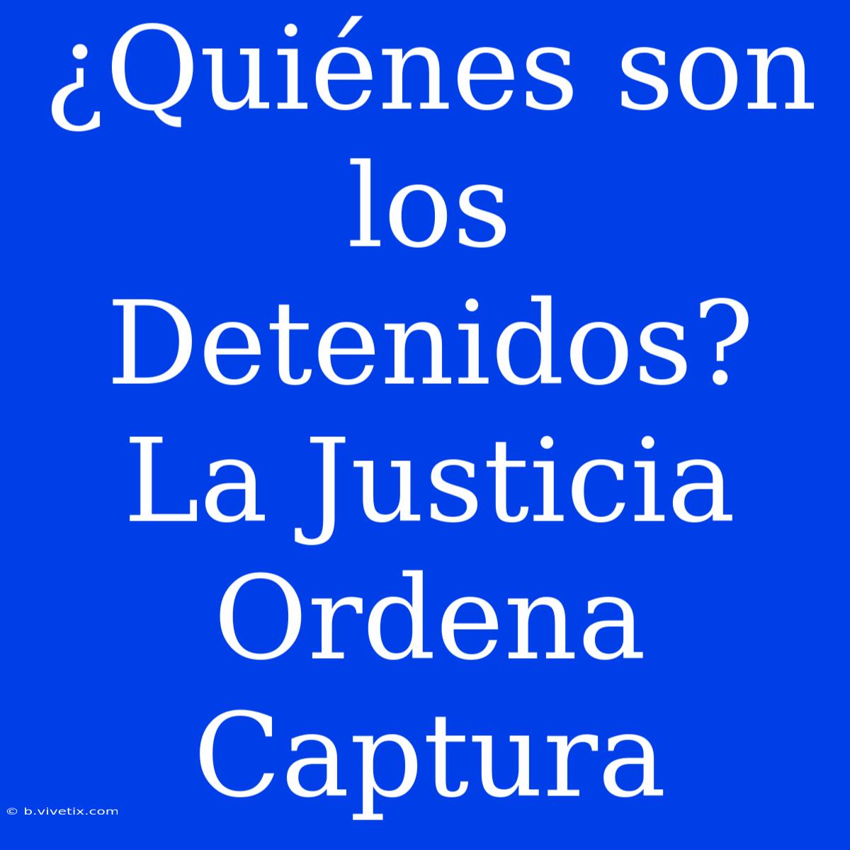 ¿Quiénes Son Los Detenidos? La Justicia Ordena Captura