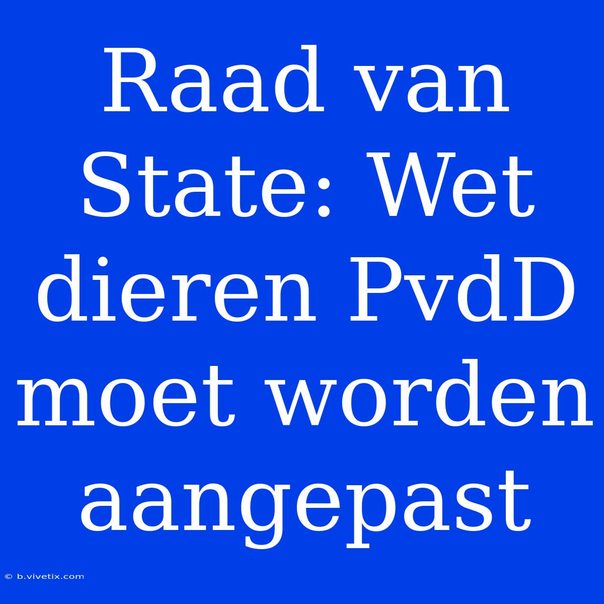 Raad Van State: Wet Dieren PvdD Moet Worden Aangepast