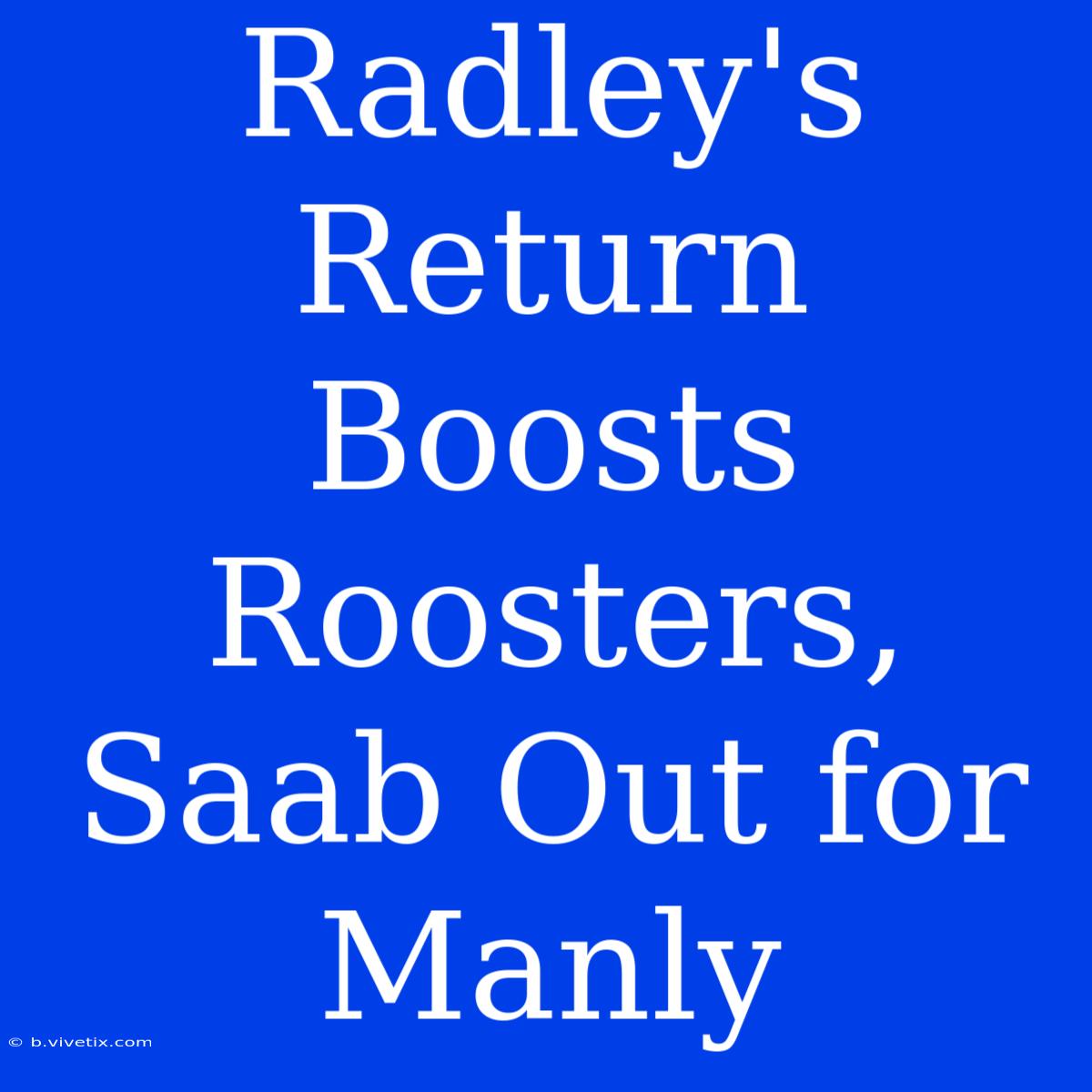 Radley's Return Boosts Roosters, Saab Out For Manly