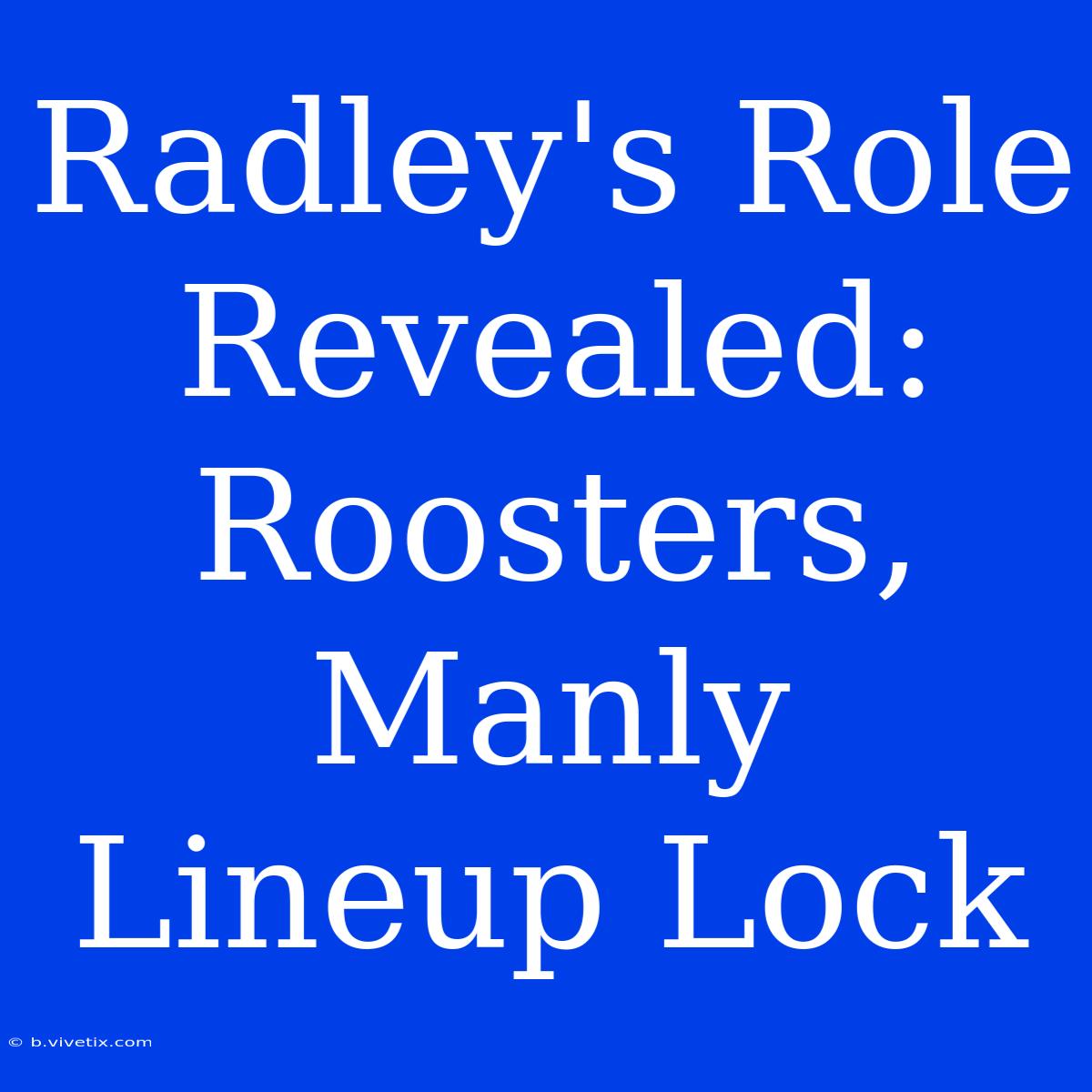 Radley's Role Revealed: Roosters, Manly Lineup Lock