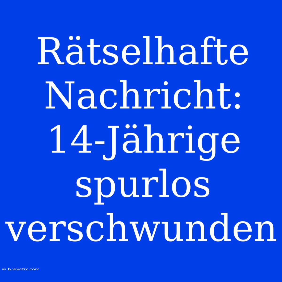 Rätselhafte Nachricht: 14-Jährige Spurlos Verschwunden 