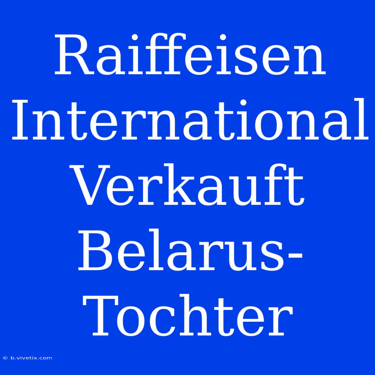 Raiffeisen International Verkauft Belarus-Tochter