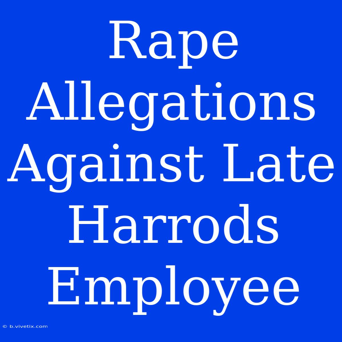 Rape Allegations Against Late Harrods Employee