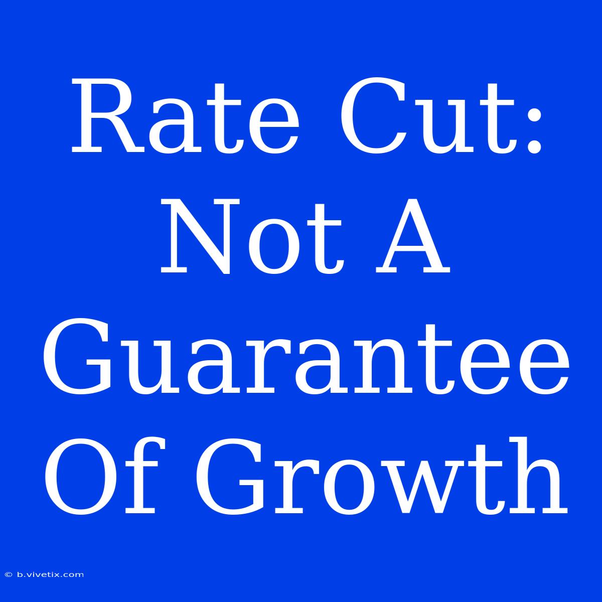 Rate Cut:  Not A Guarantee Of Growth