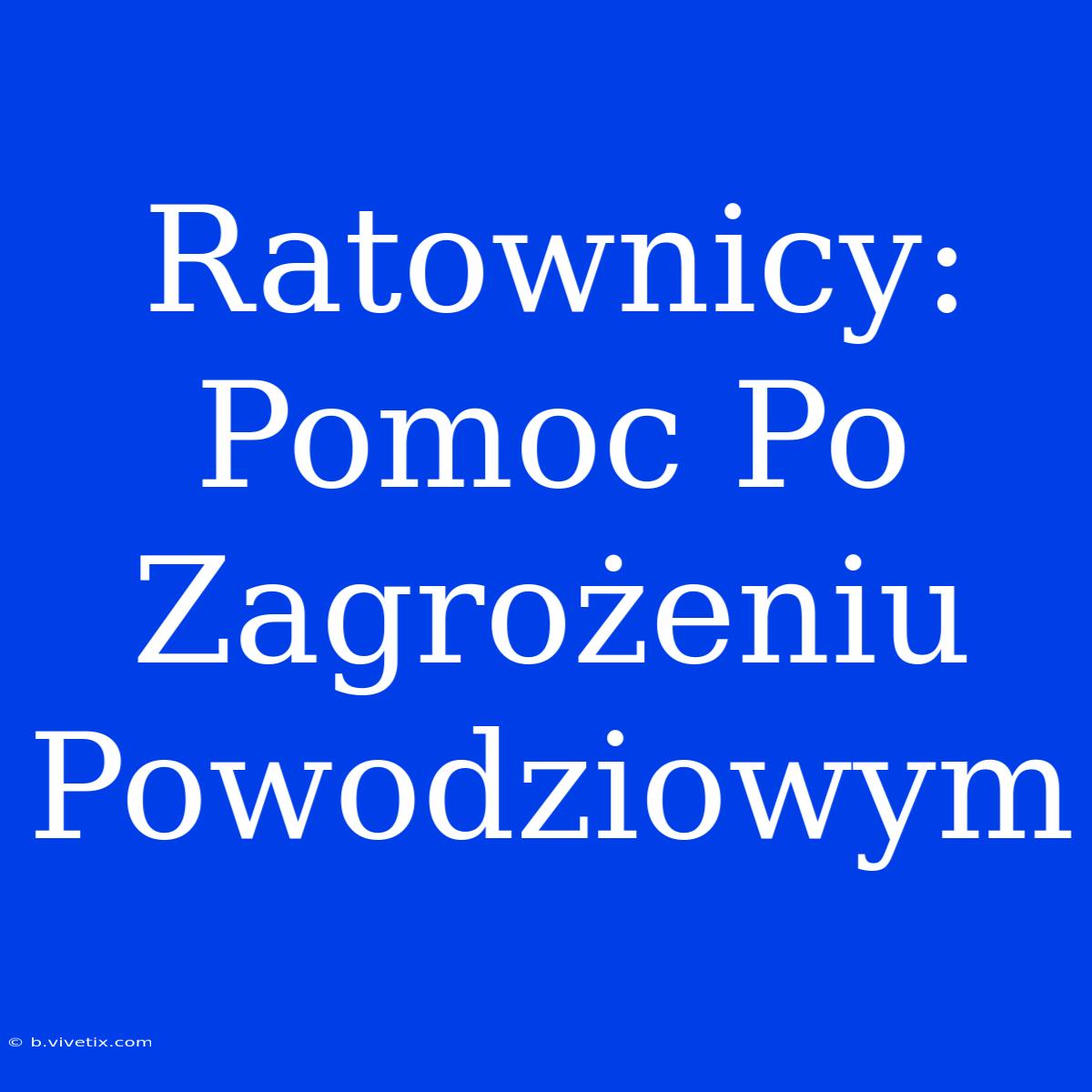 Ratownicy: Pomoc Po Zagrożeniu Powodziowym