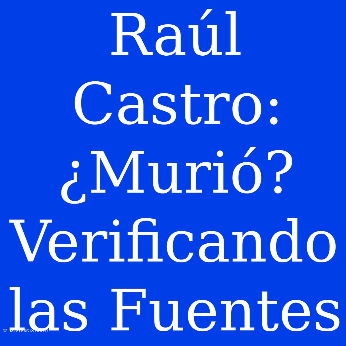 Raúl Castro: ¿Murió? Verificando Las Fuentes