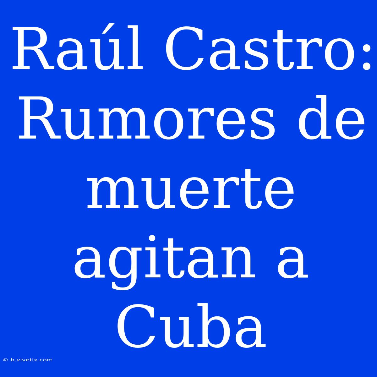 Raúl Castro: Rumores De Muerte Agitan A Cuba