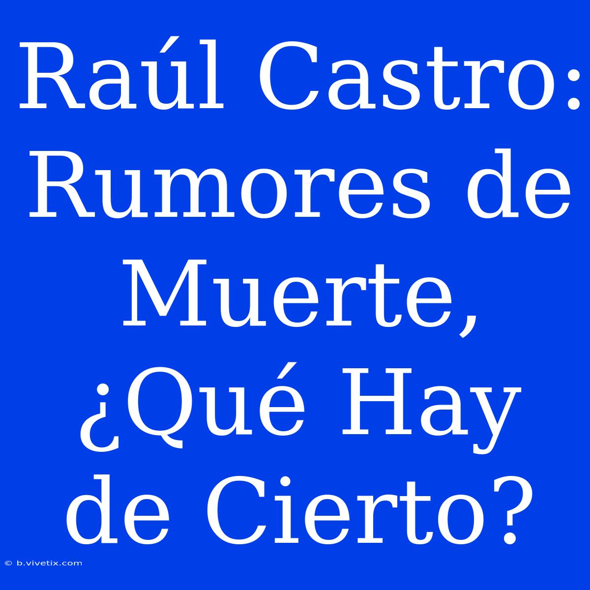 Raúl Castro: Rumores De Muerte, ¿Qué Hay De Cierto?