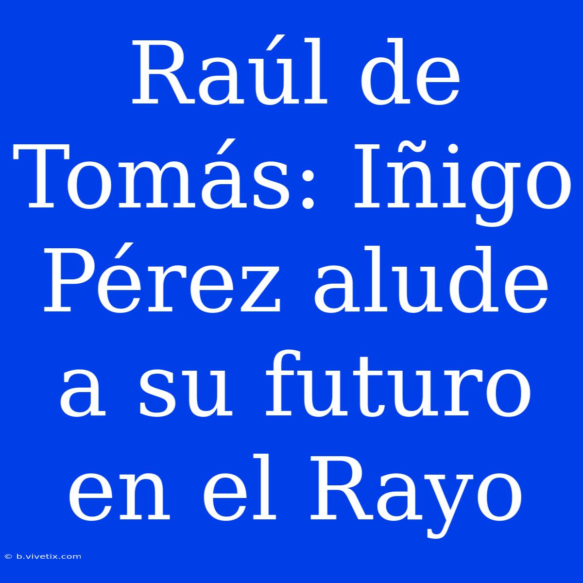 Raúl De Tomás: Iñigo Pérez Alude A Su Futuro En El Rayo