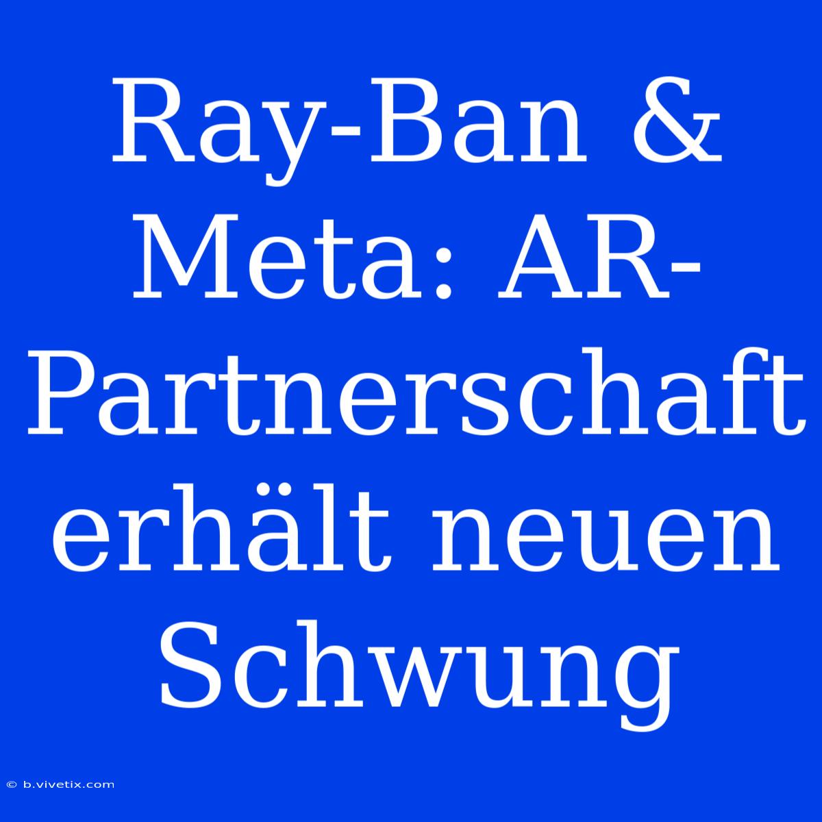 Ray-Ban & Meta: AR-Partnerschaft Erhält Neuen Schwung