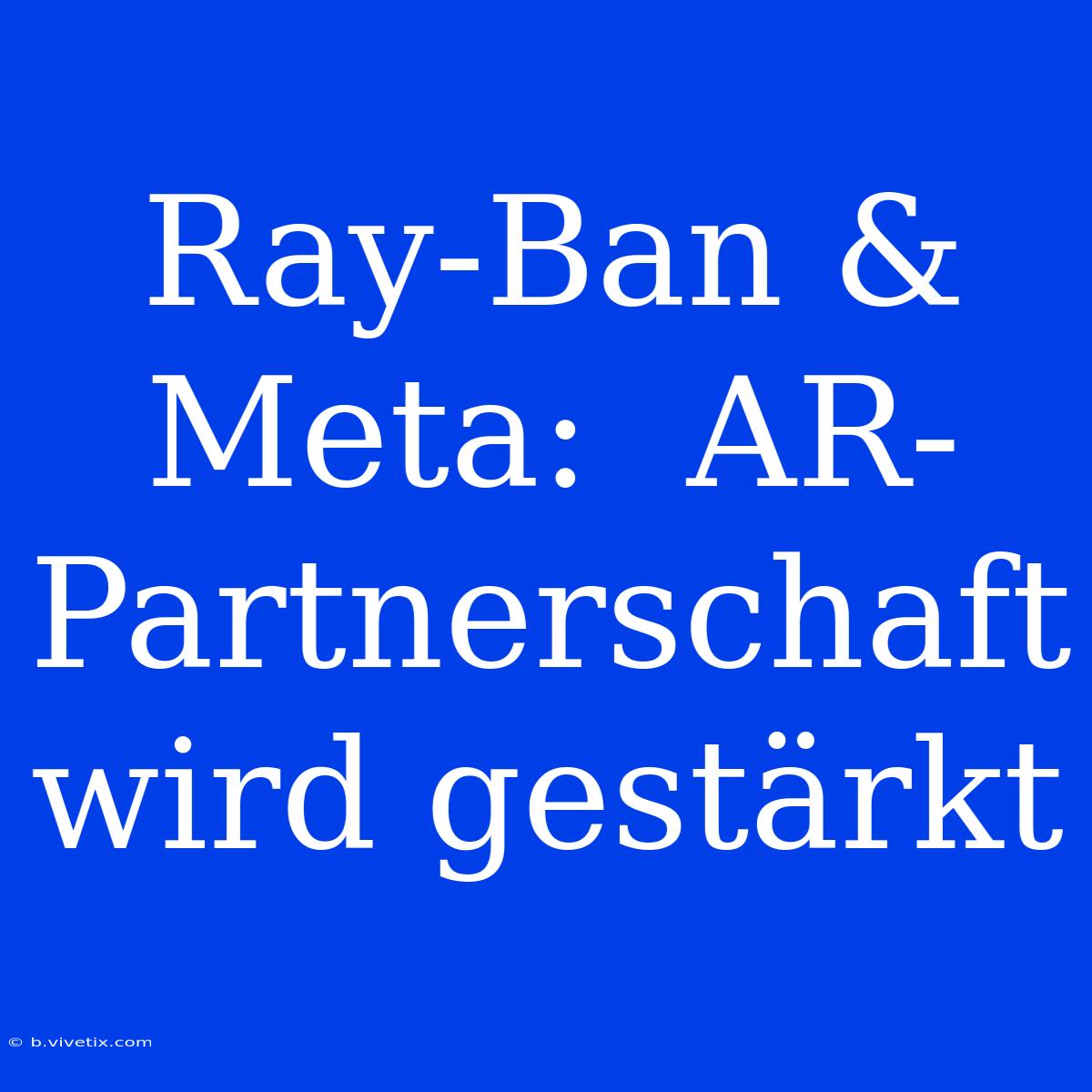 Ray-Ban & Meta:  AR-Partnerschaft Wird Gestärkt