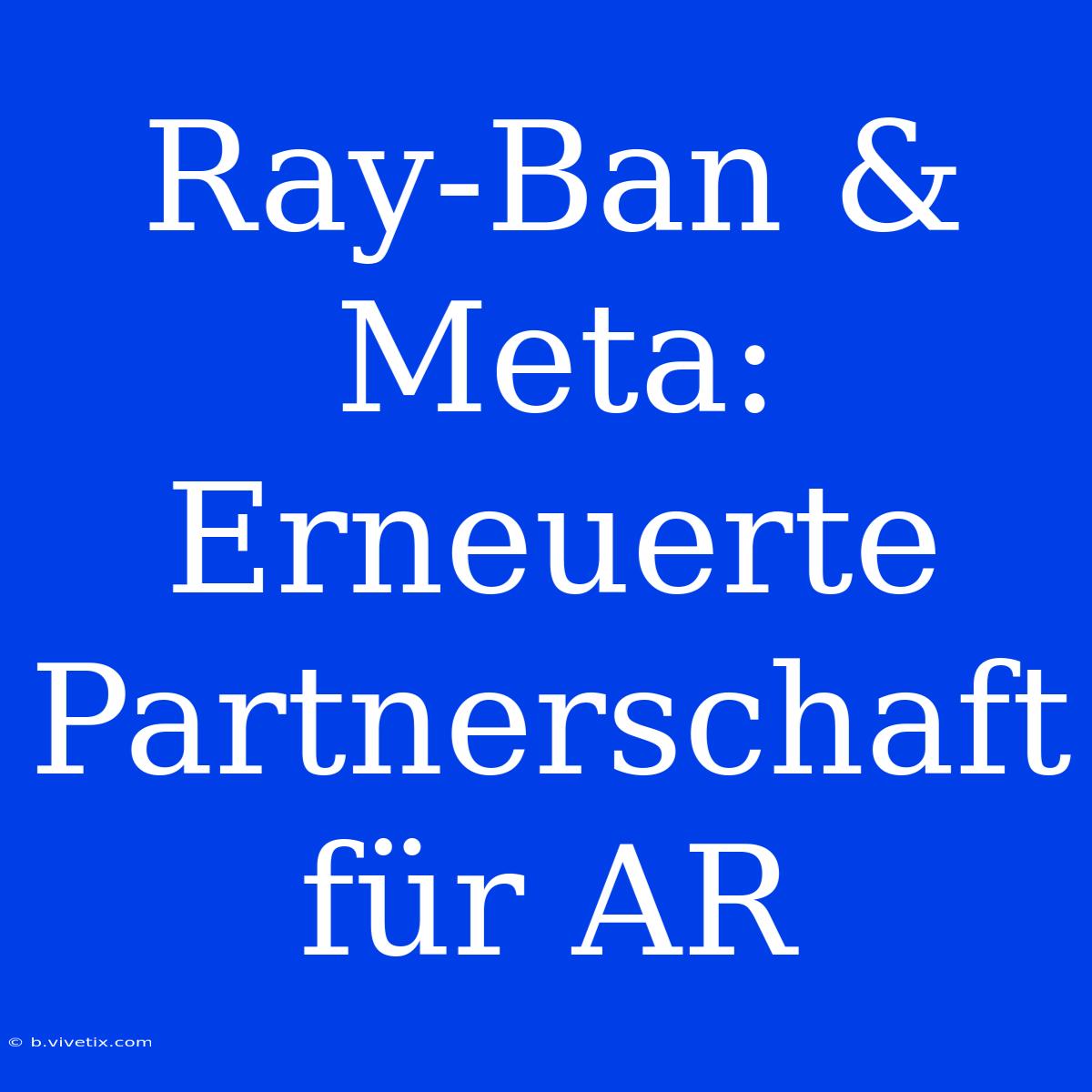 Ray-Ban & Meta: Erneuerte Partnerschaft Für AR