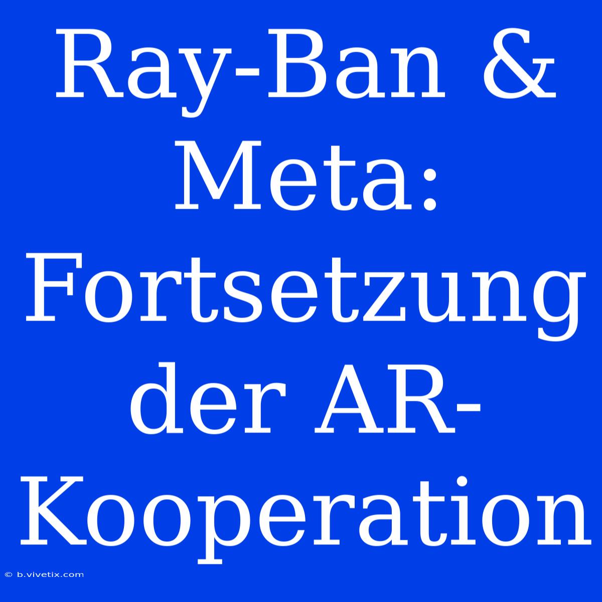 Ray-Ban & Meta: Fortsetzung Der AR-Kooperation