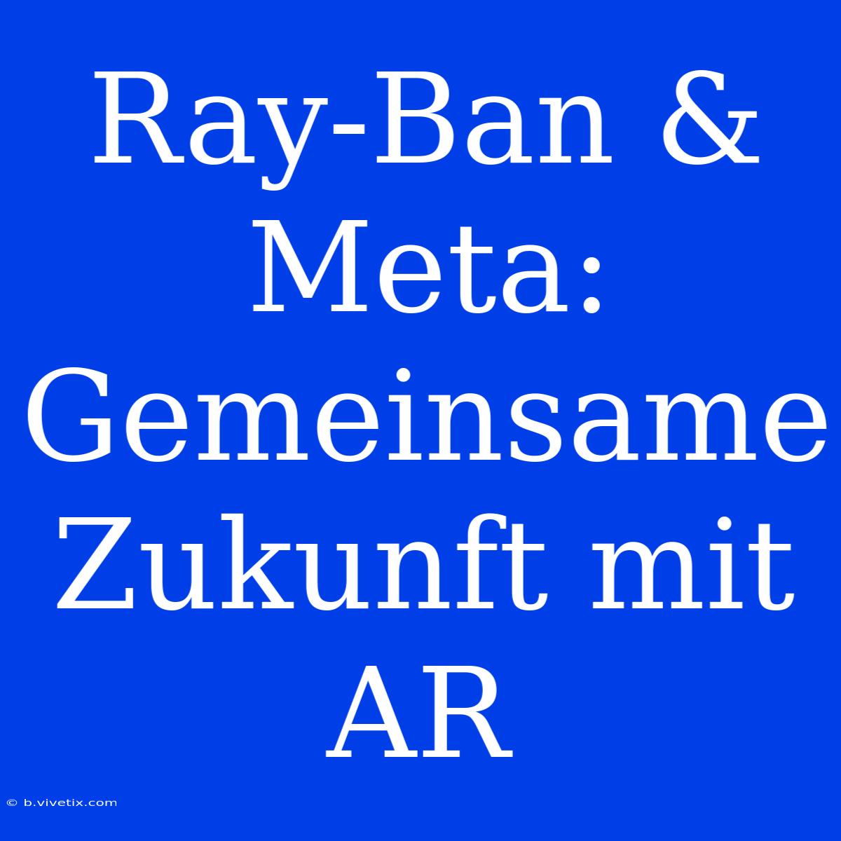 Ray-Ban & Meta: Gemeinsame Zukunft Mit AR