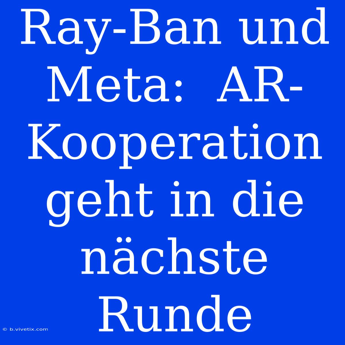 Ray-Ban Und Meta:  AR-Kooperation Geht In Die Nächste Runde 