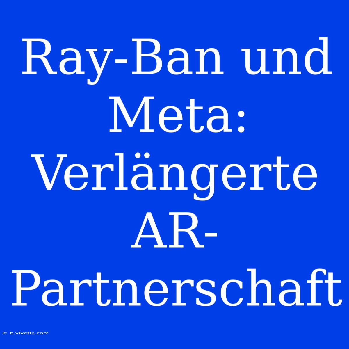 Ray-Ban Und Meta:  Verlängerte AR-Partnerschaft