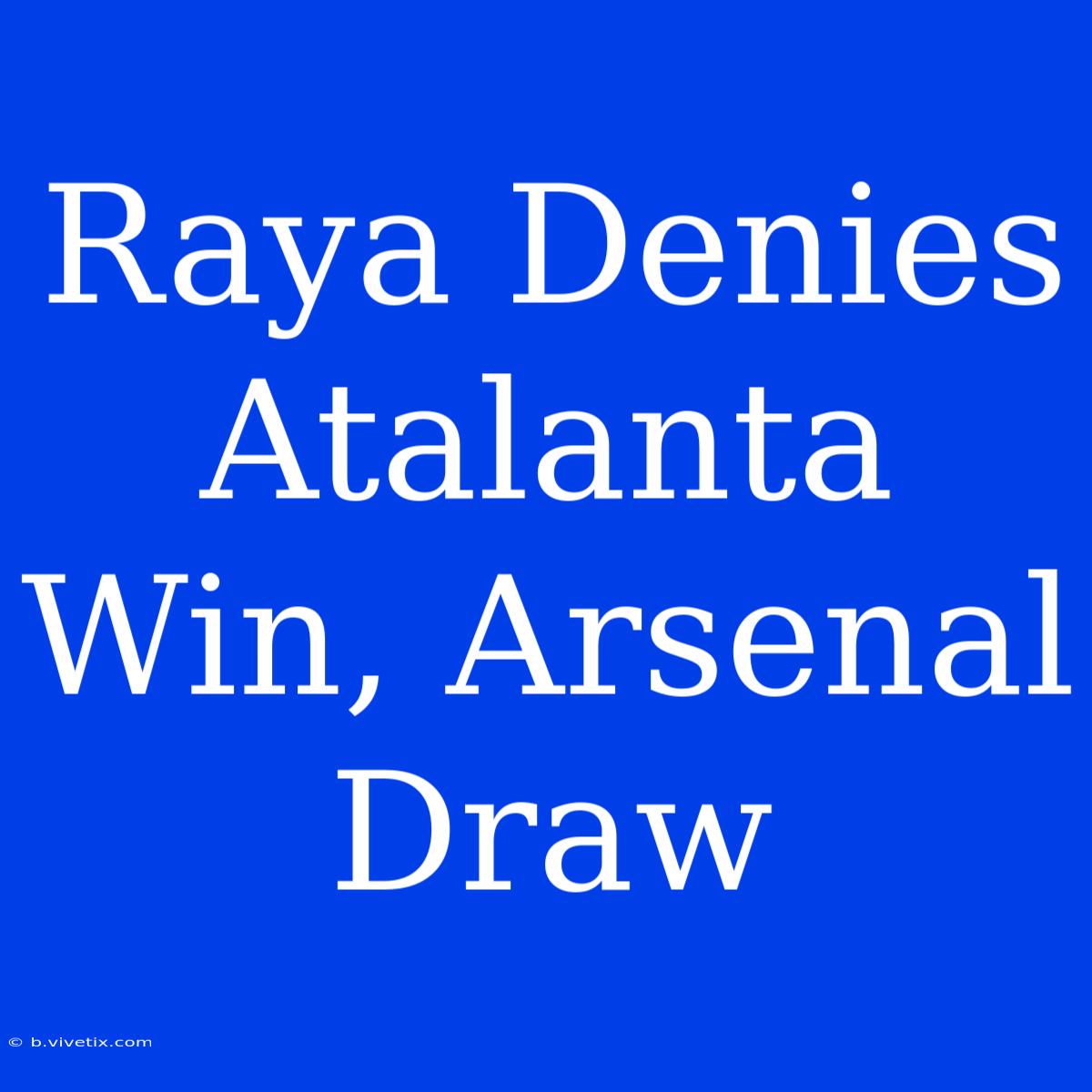 Raya Denies Atalanta Win, Arsenal Draw