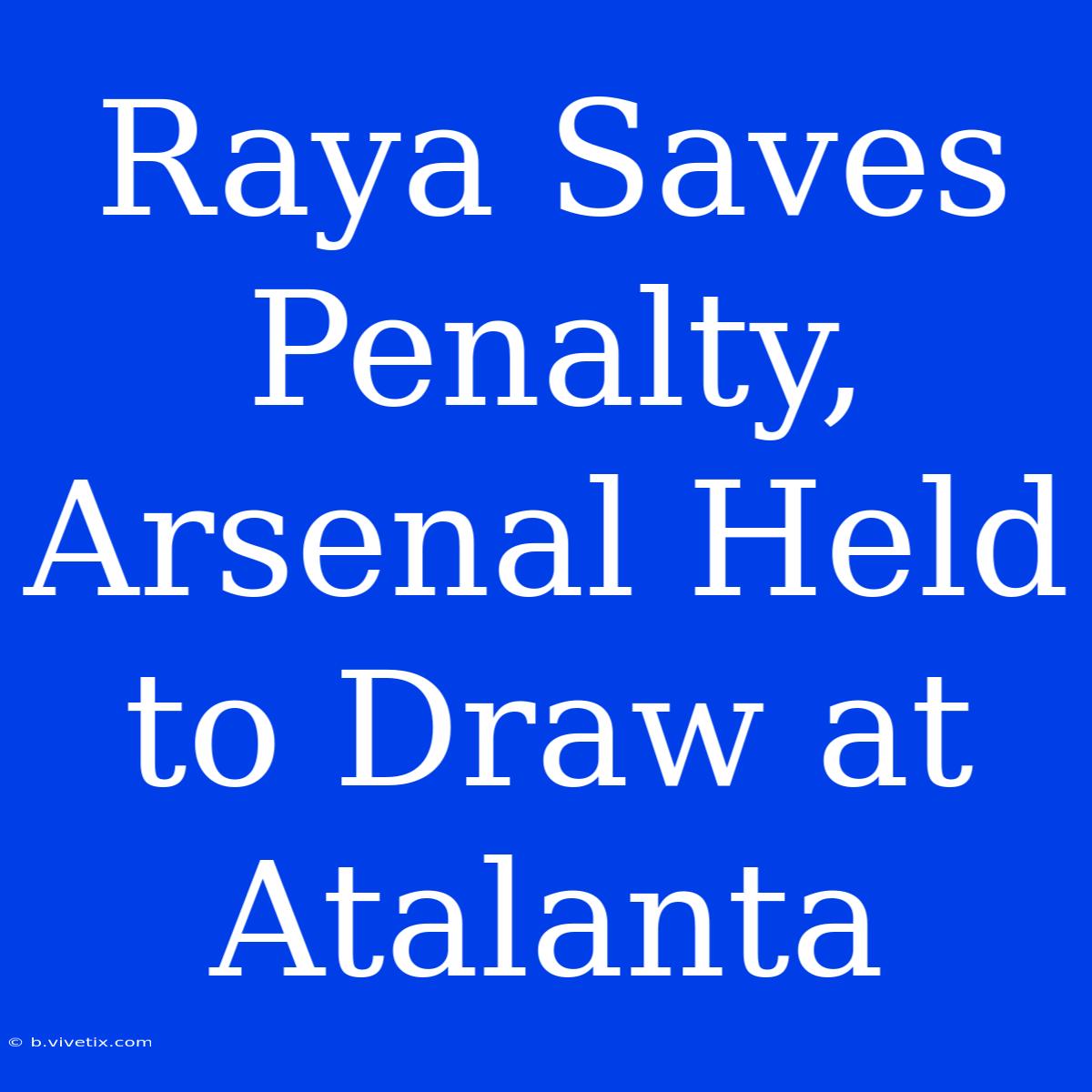 Raya Saves Penalty, Arsenal Held To Draw At Atalanta