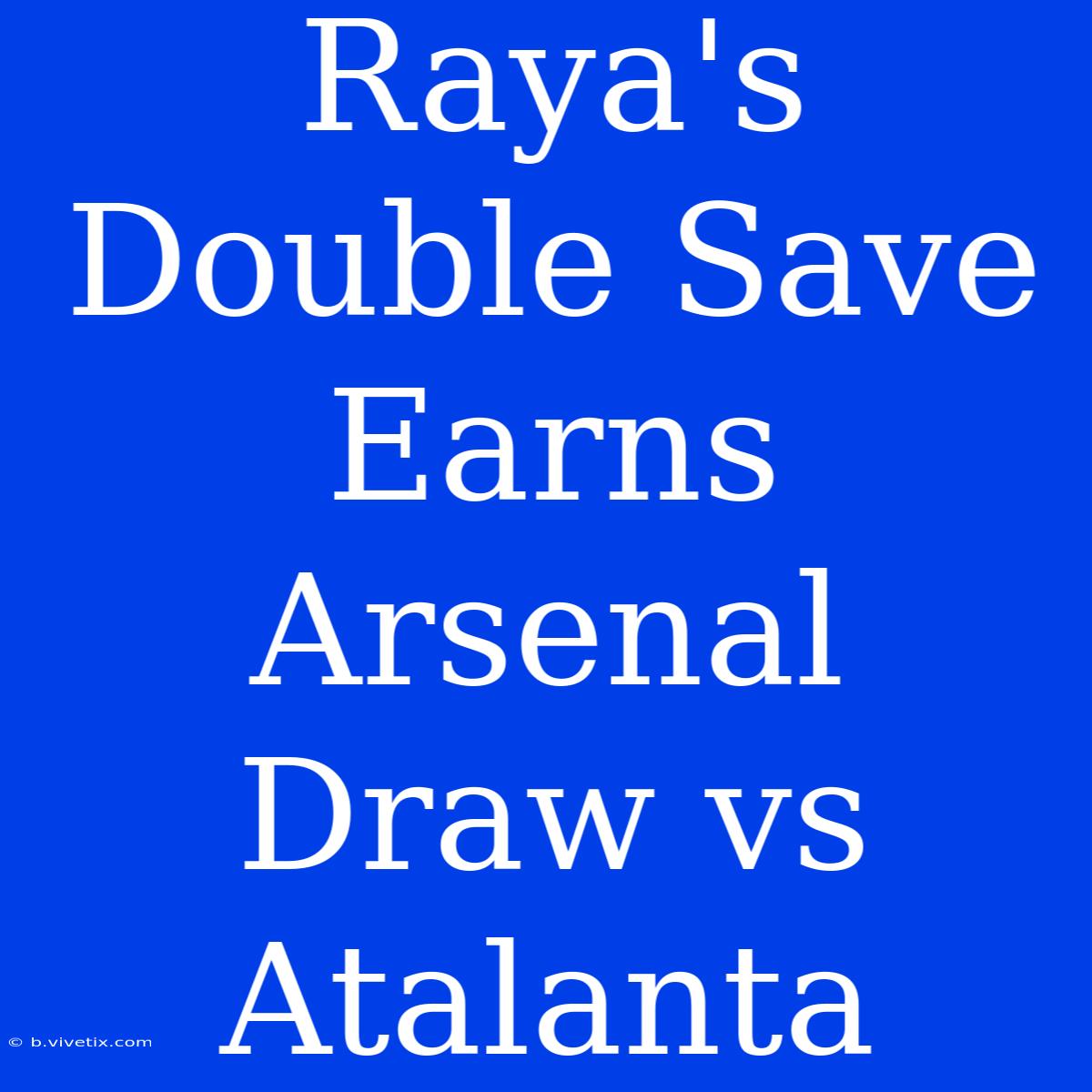 Raya's Double Save Earns Arsenal Draw Vs Atalanta