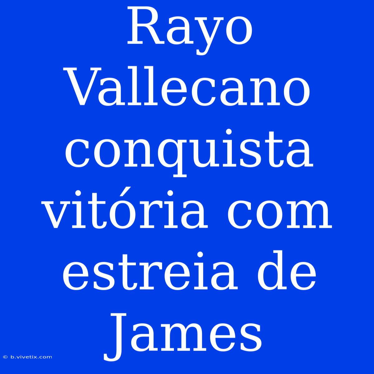 Rayo Vallecano Conquista Vitória Com Estreia De James