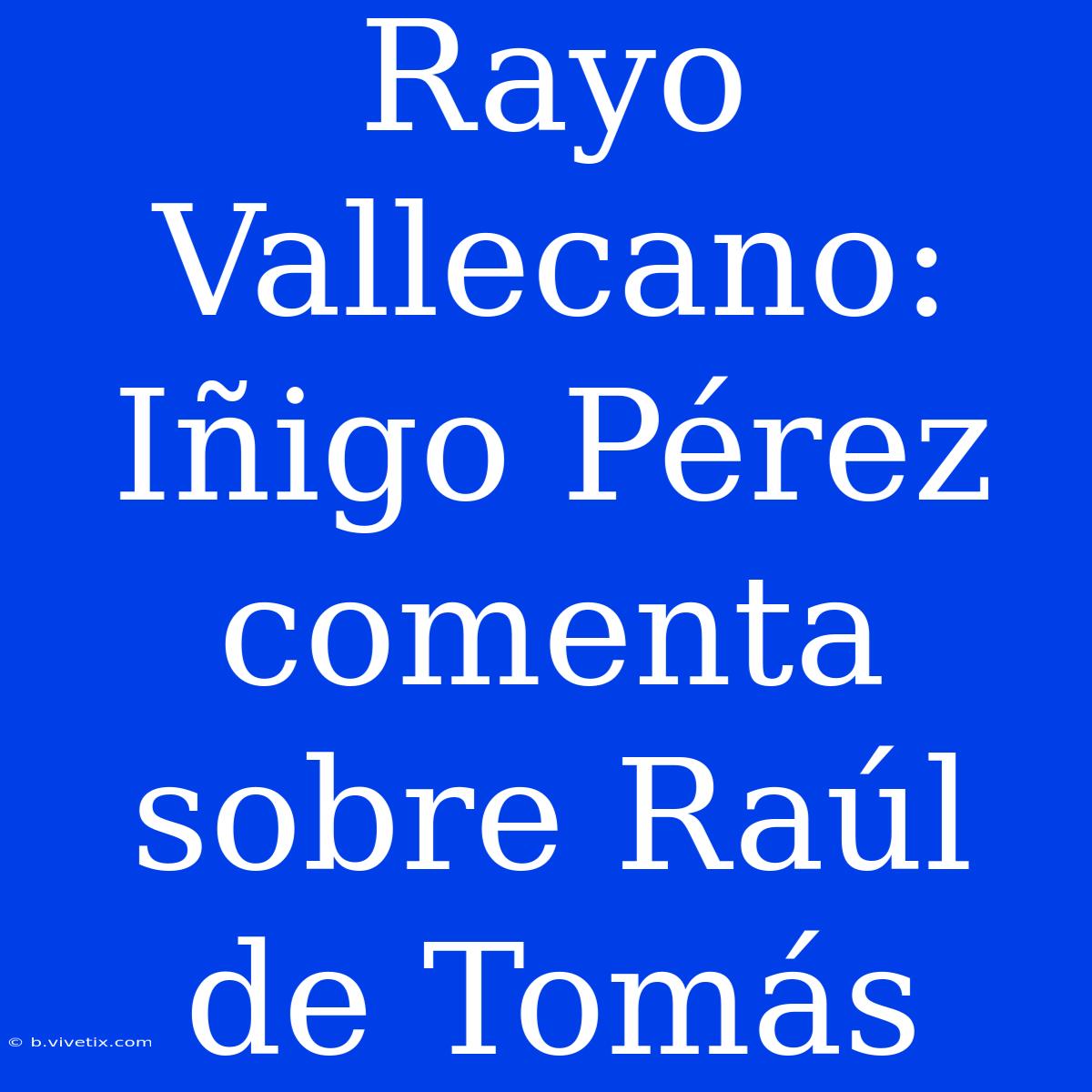 Rayo Vallecano: Iñigo Pérez Comenta Sobre Raúl De Tomás