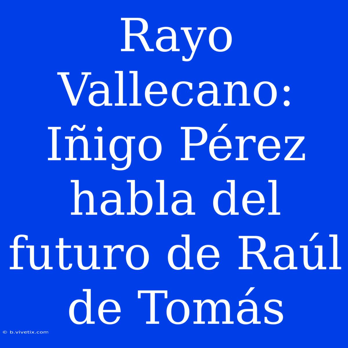 Rayo Vallecano: Iñigo Pérez Habla Del Futuro De Raúl De Tomás