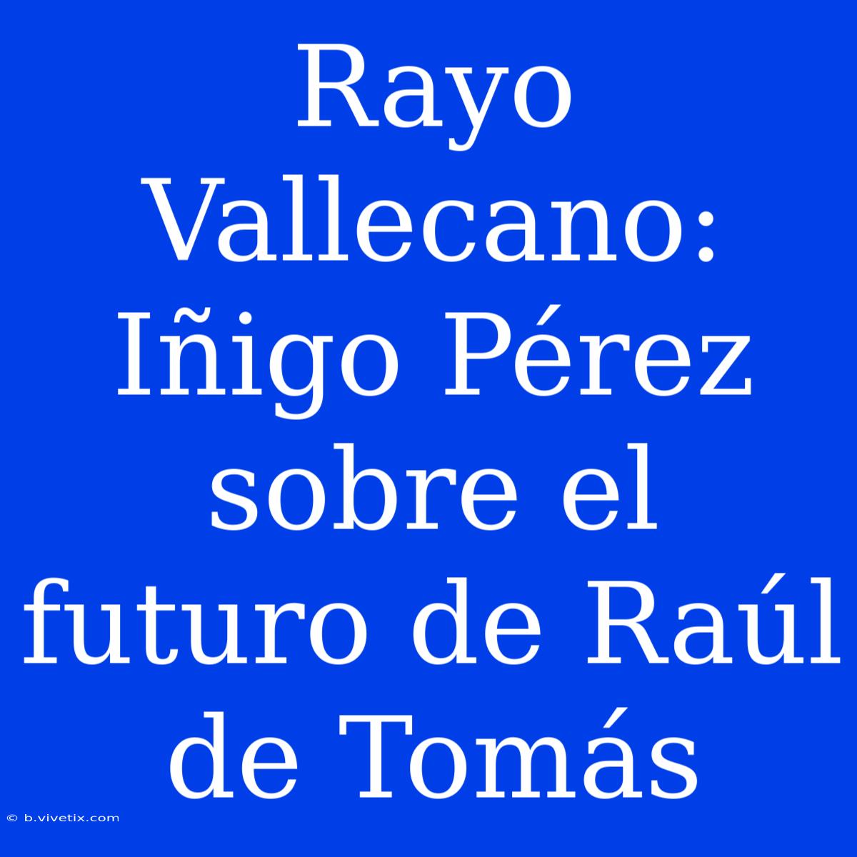 Rayo Vallecano: Iñigo Pérez Sobre El Futuro De Raúl De Tomás