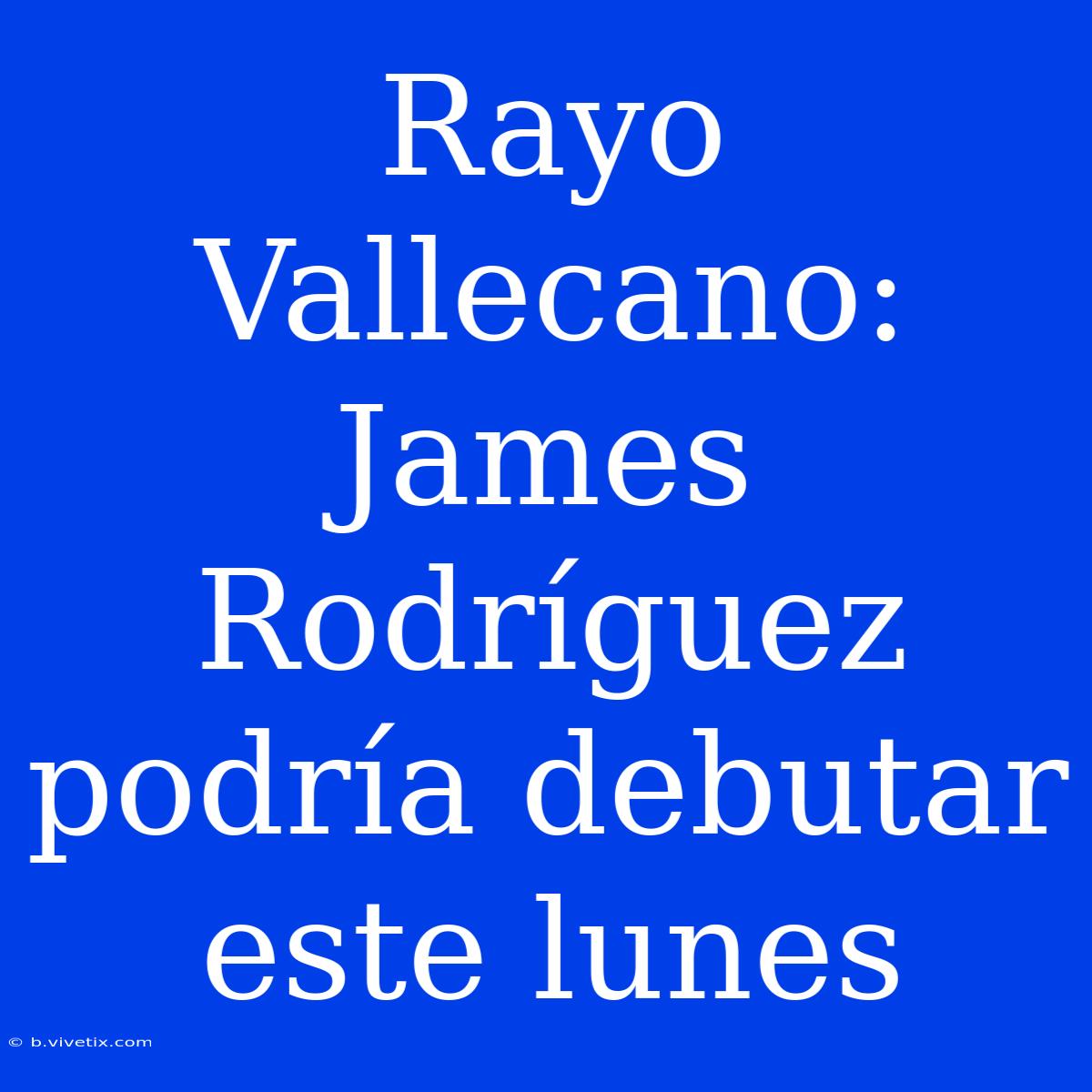 Rayo Vallecano: James Rodríguez Podría Debutar Este Lunes