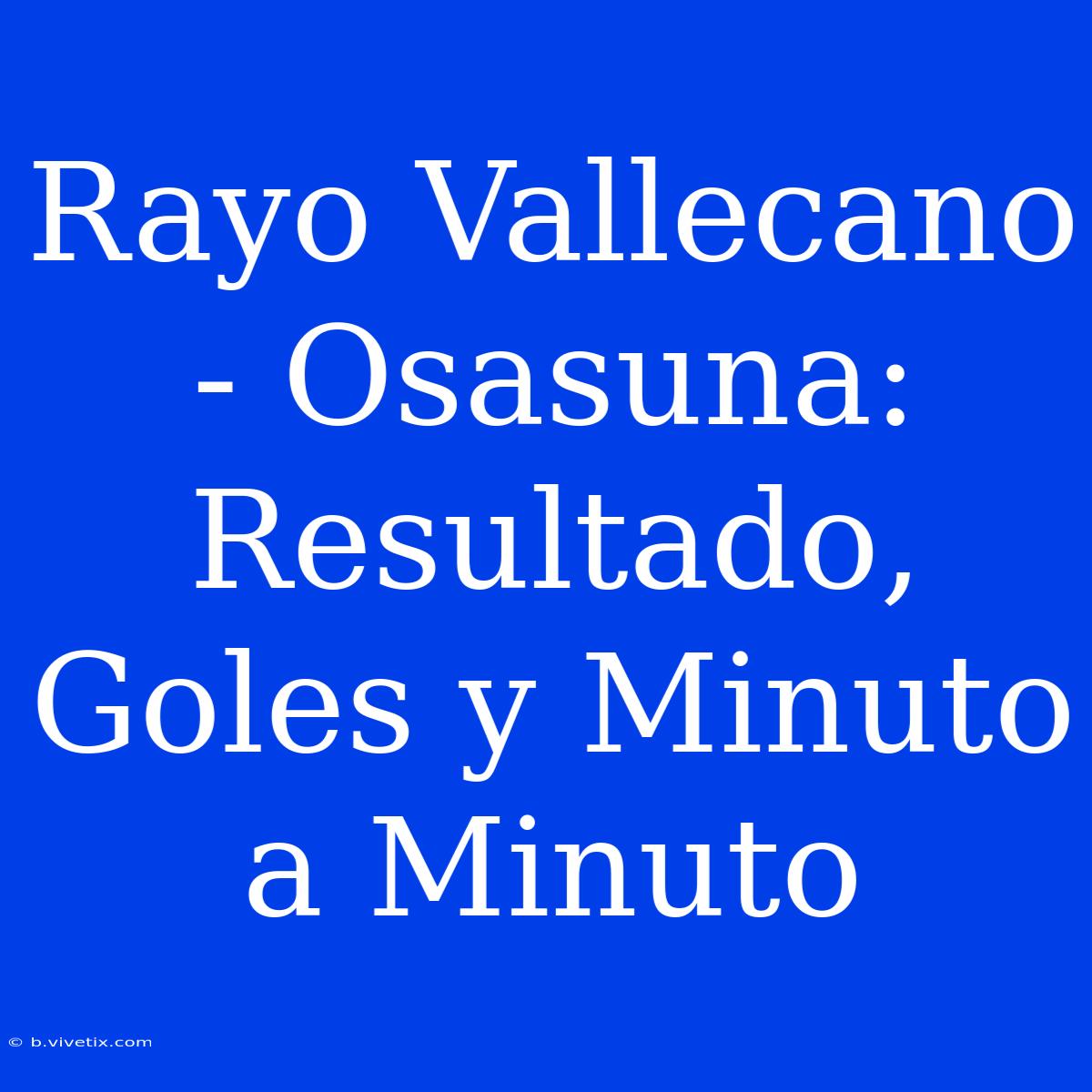 Rayo Vallecano - Osasuna: Resultado, Goles Y Minuto A Minuto 