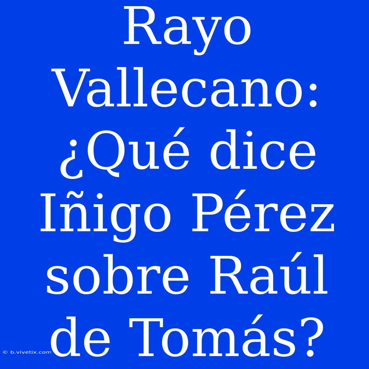 Rayo Vallecano: ¿Qué Dice Iñigo Pérez Sobre Raúl De Tomás?