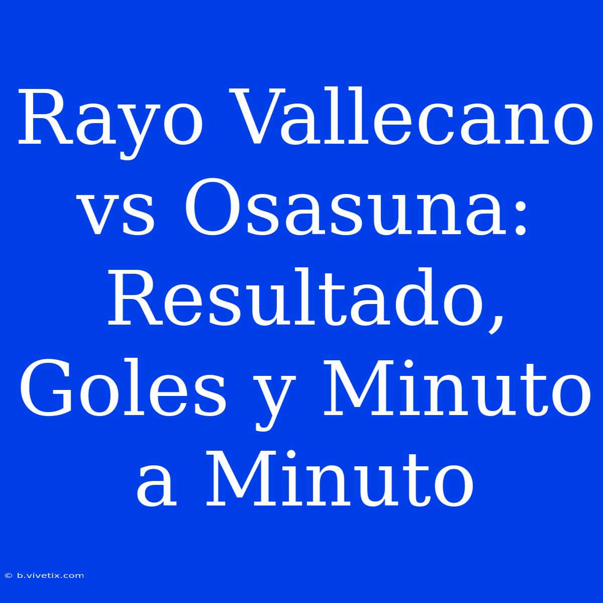 Rayo Vallecano Vs Osasuna: Resultado, Goles Y Minuto A Minuto