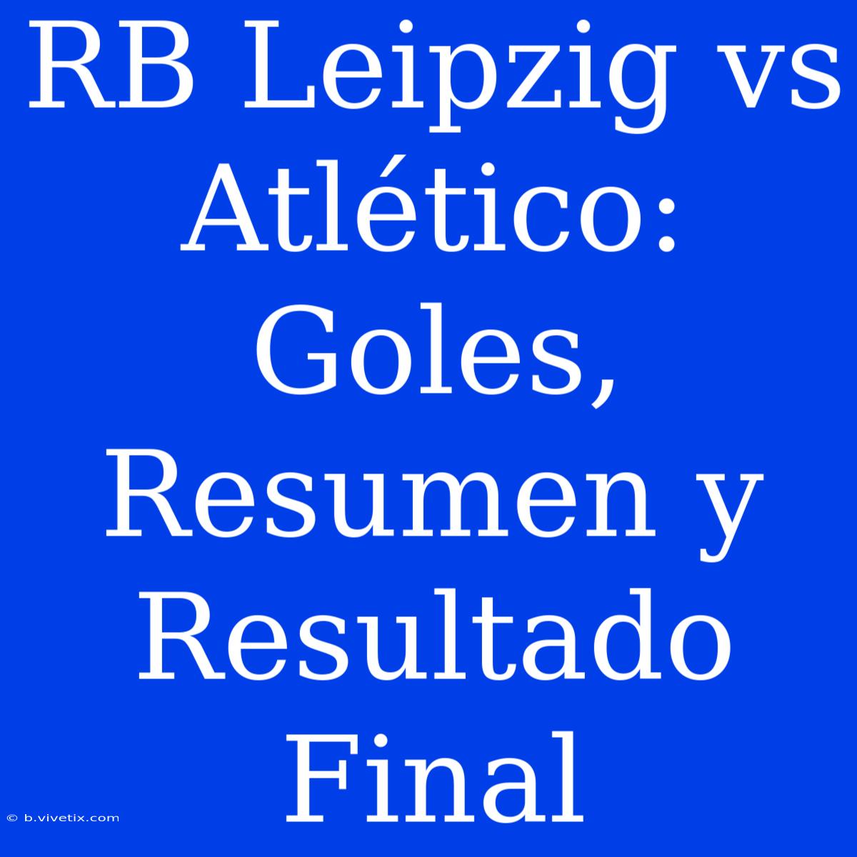 RB Leipzig Vs Atlético: Goles, Resumen Y Resultado Final