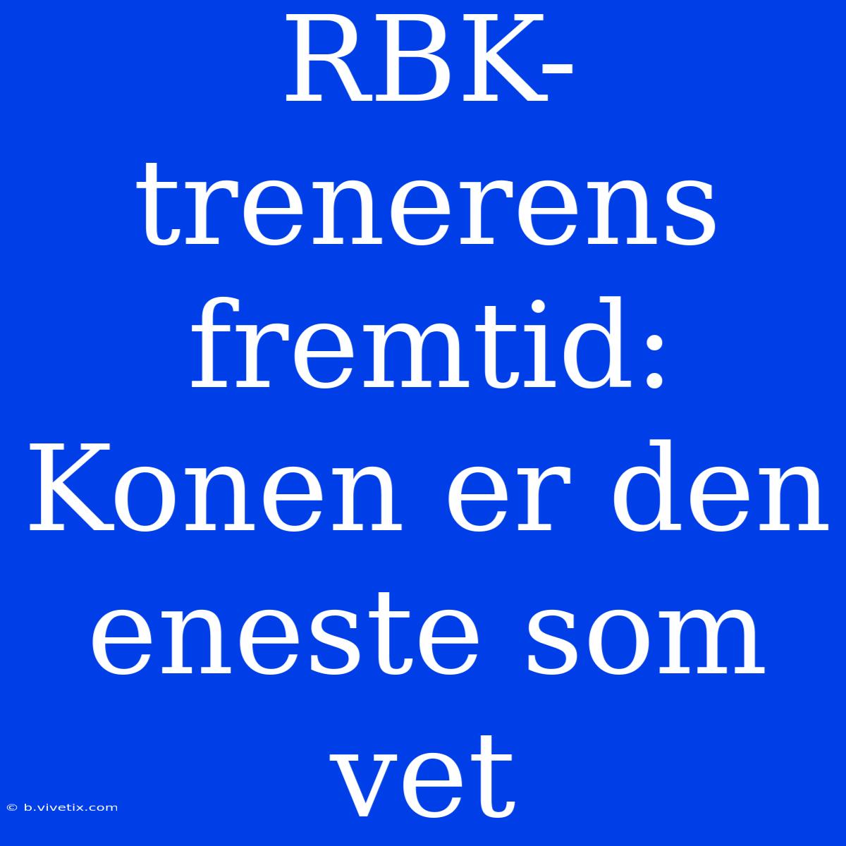 RBK-trenerens Fremtid: Konen Er Den Eneste Som Vet