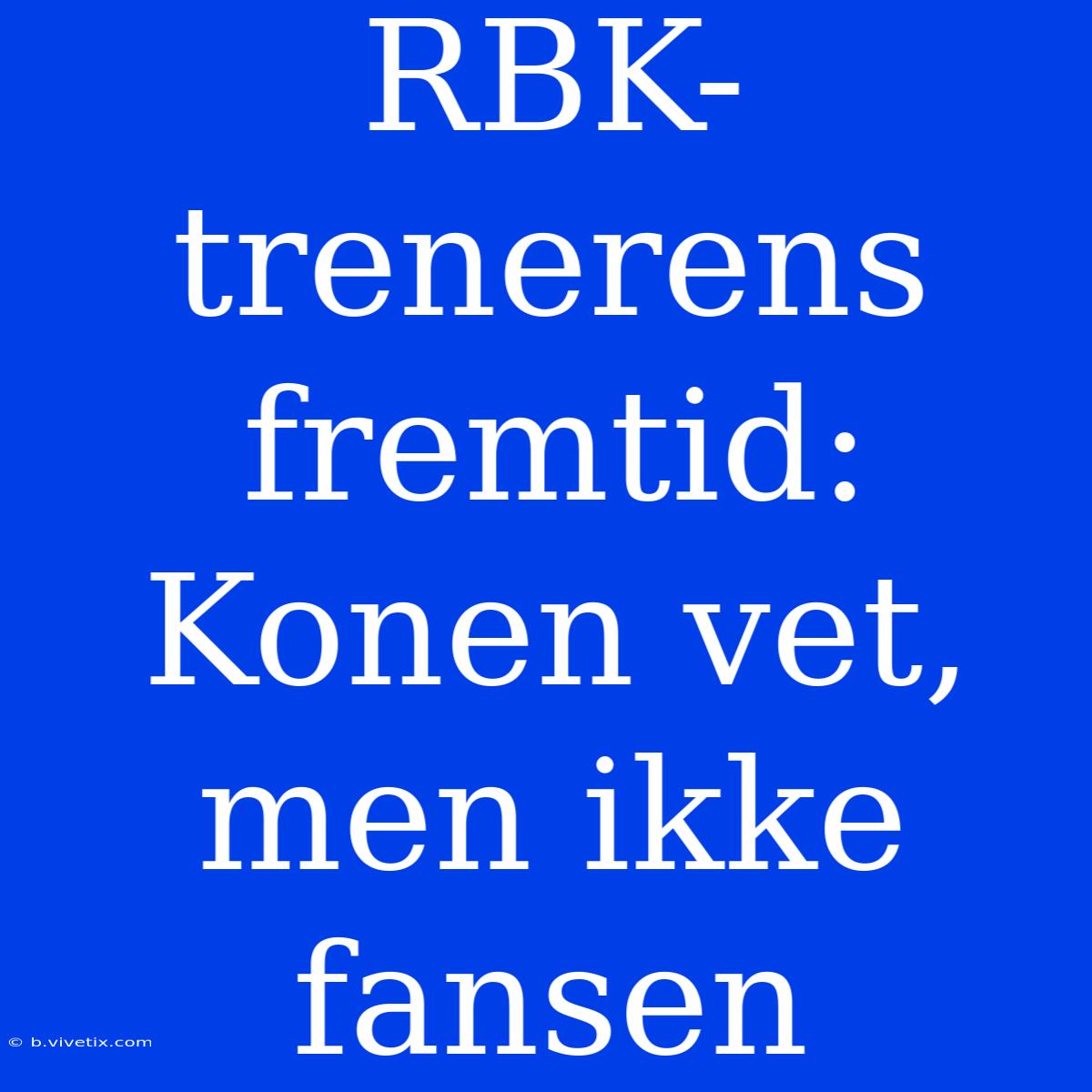 RBK-trenerens Fremtid: Konen Vet, Men Ikke Fansen