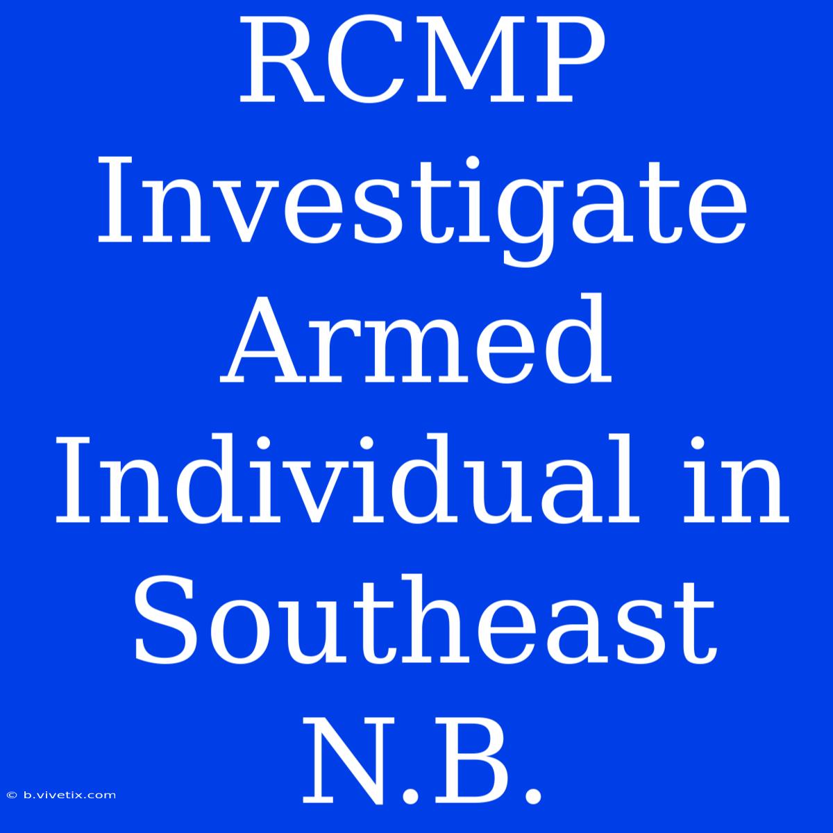 RCMP Investigate Armed Individual In Southeast N.B.