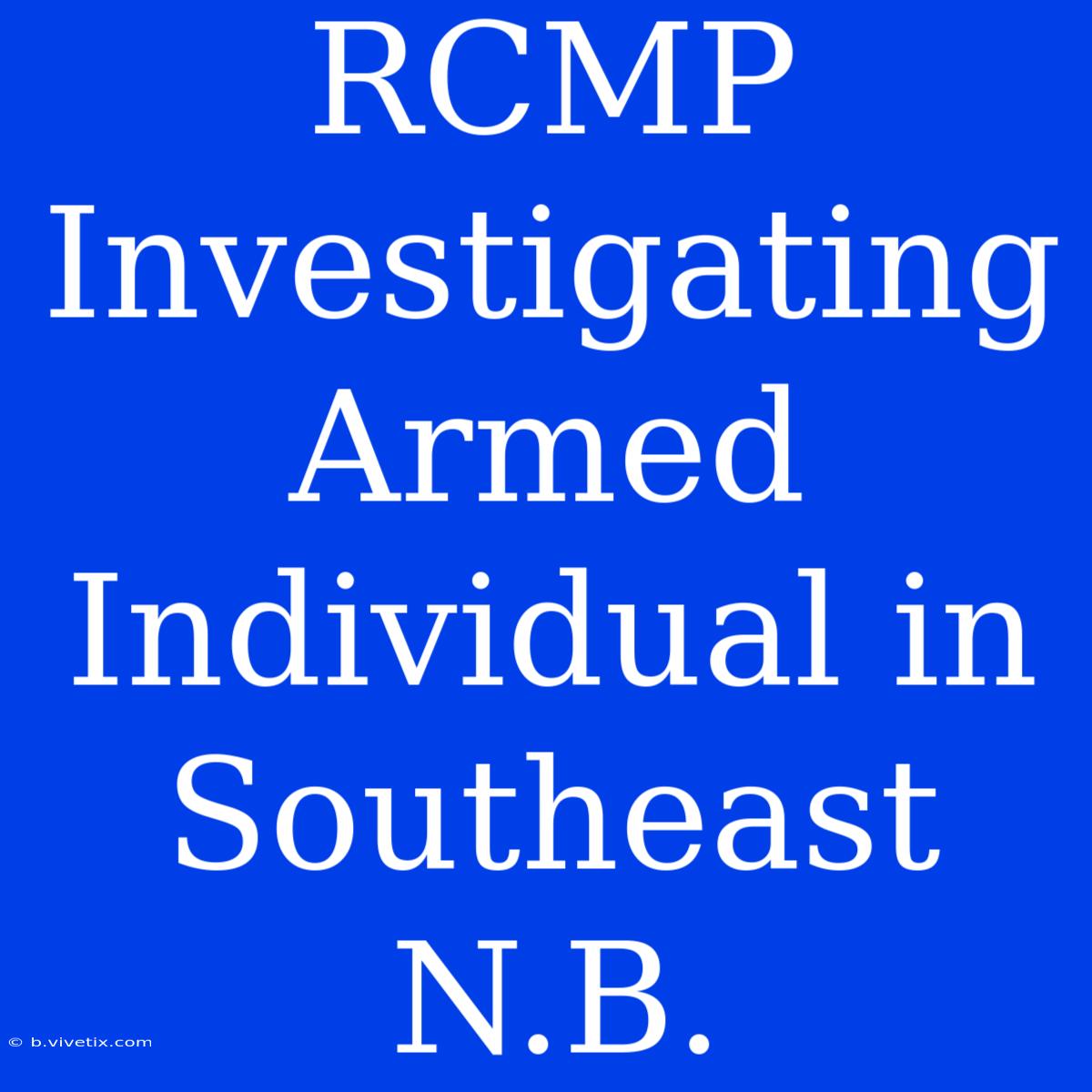 RCMP Investigating Armed Individual In Southeast N.B.