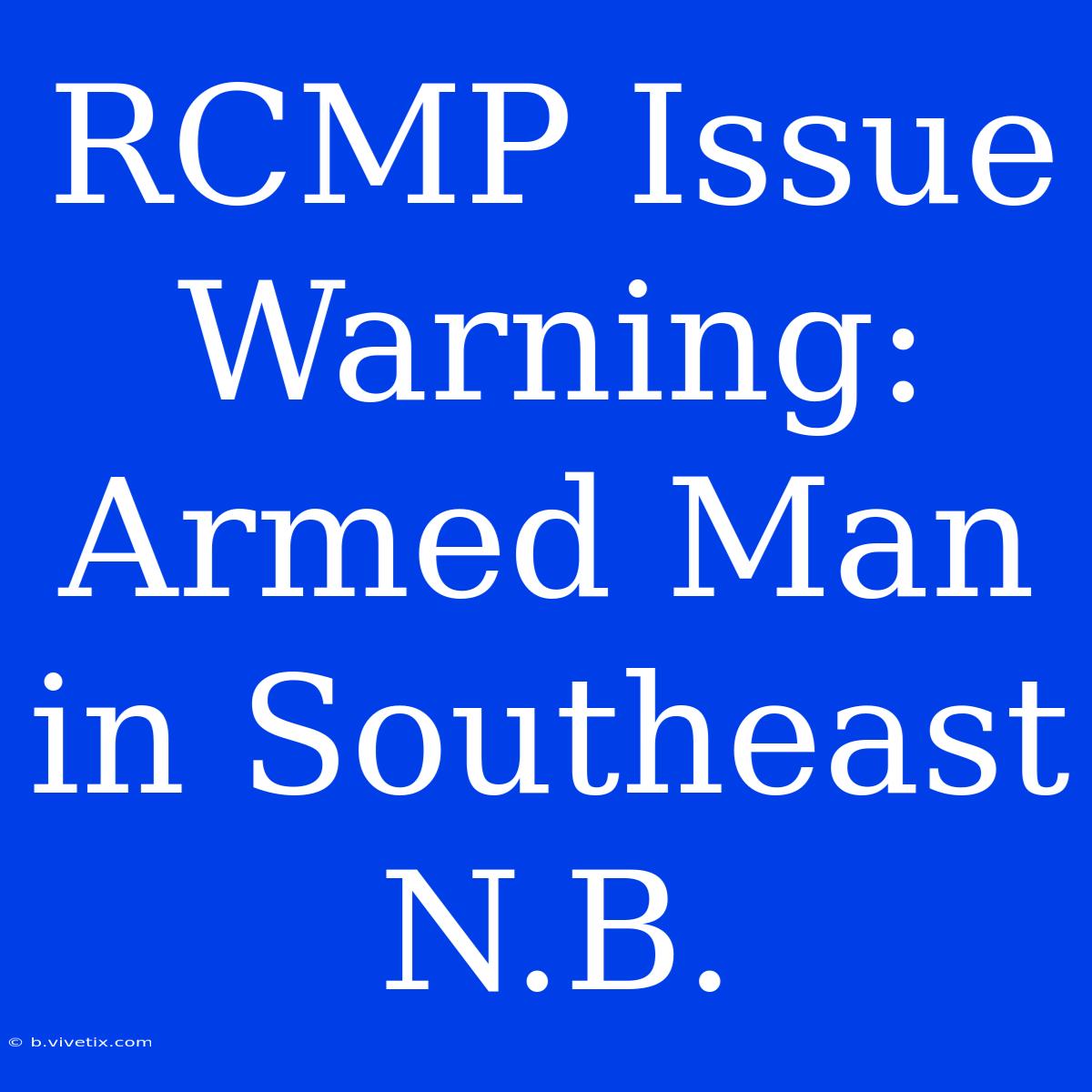 RCMP Issue Warning: Armed Man In Southeast N.B.