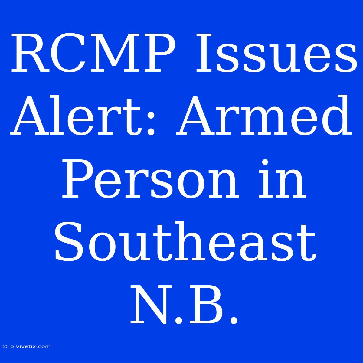 RCMP Issues Alert: Armed Person In Southeast N.B.