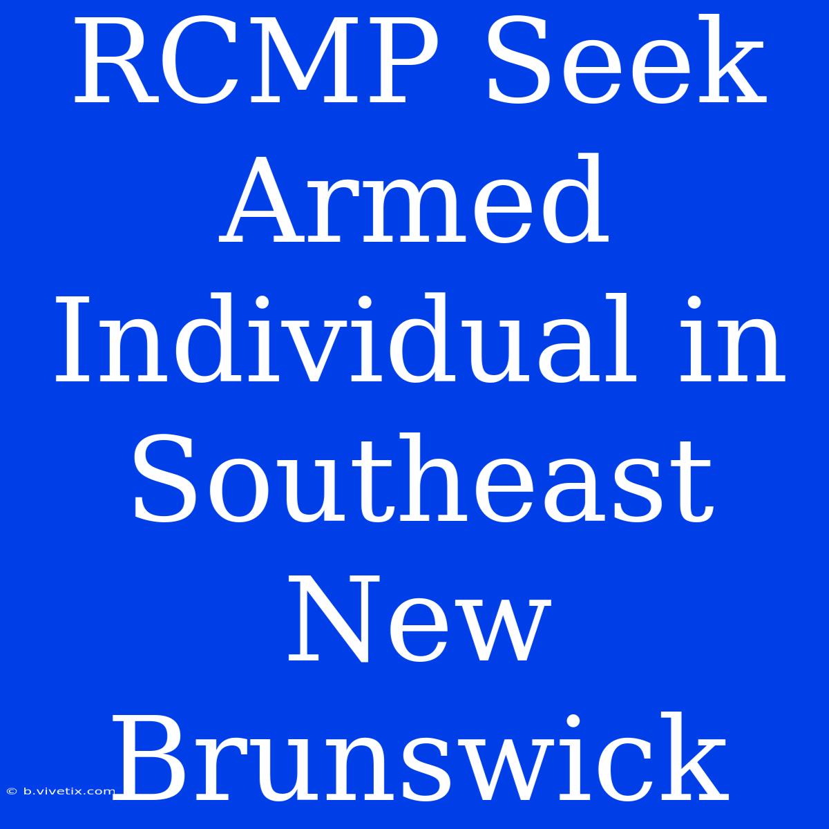 RCMP Seek Armed Individual In Southeast New Brunswick