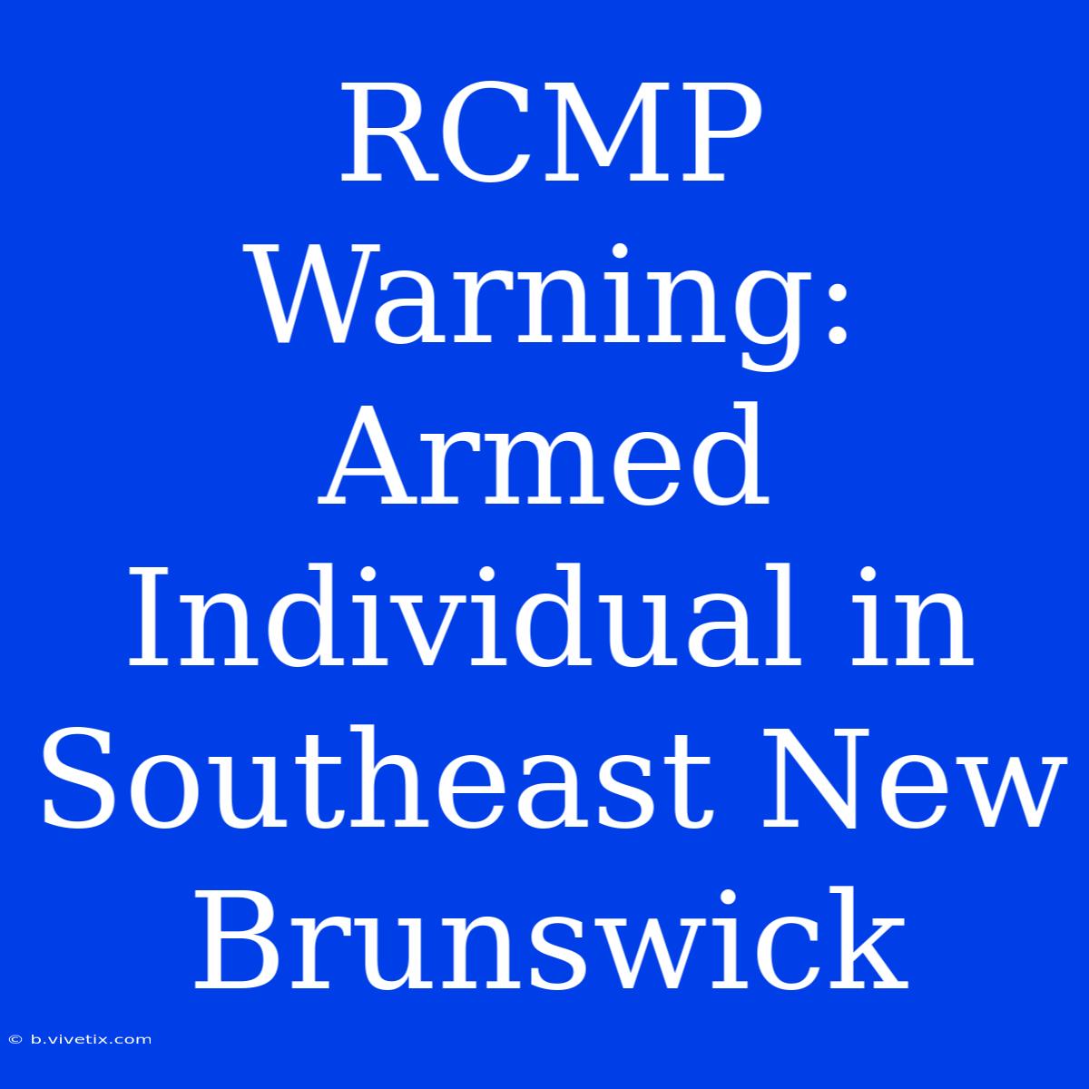 RCMP Warning: Armed Individual In Southeast New Brunswick