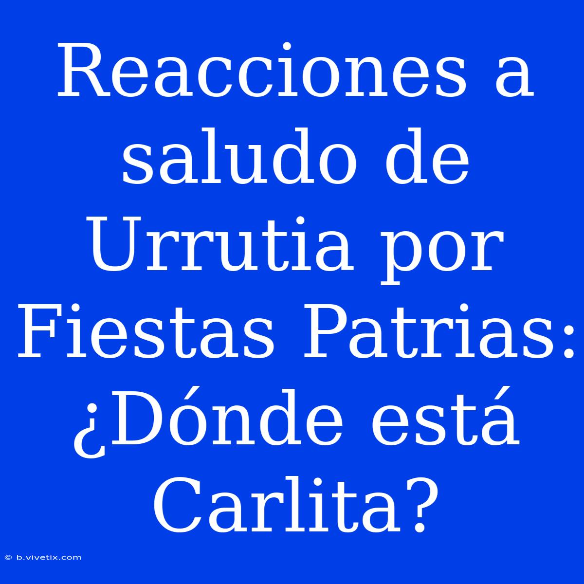 Reacciones A Saludo De Urrutia Por Fiestas Patrias: ¿Dónde Está Carlita?