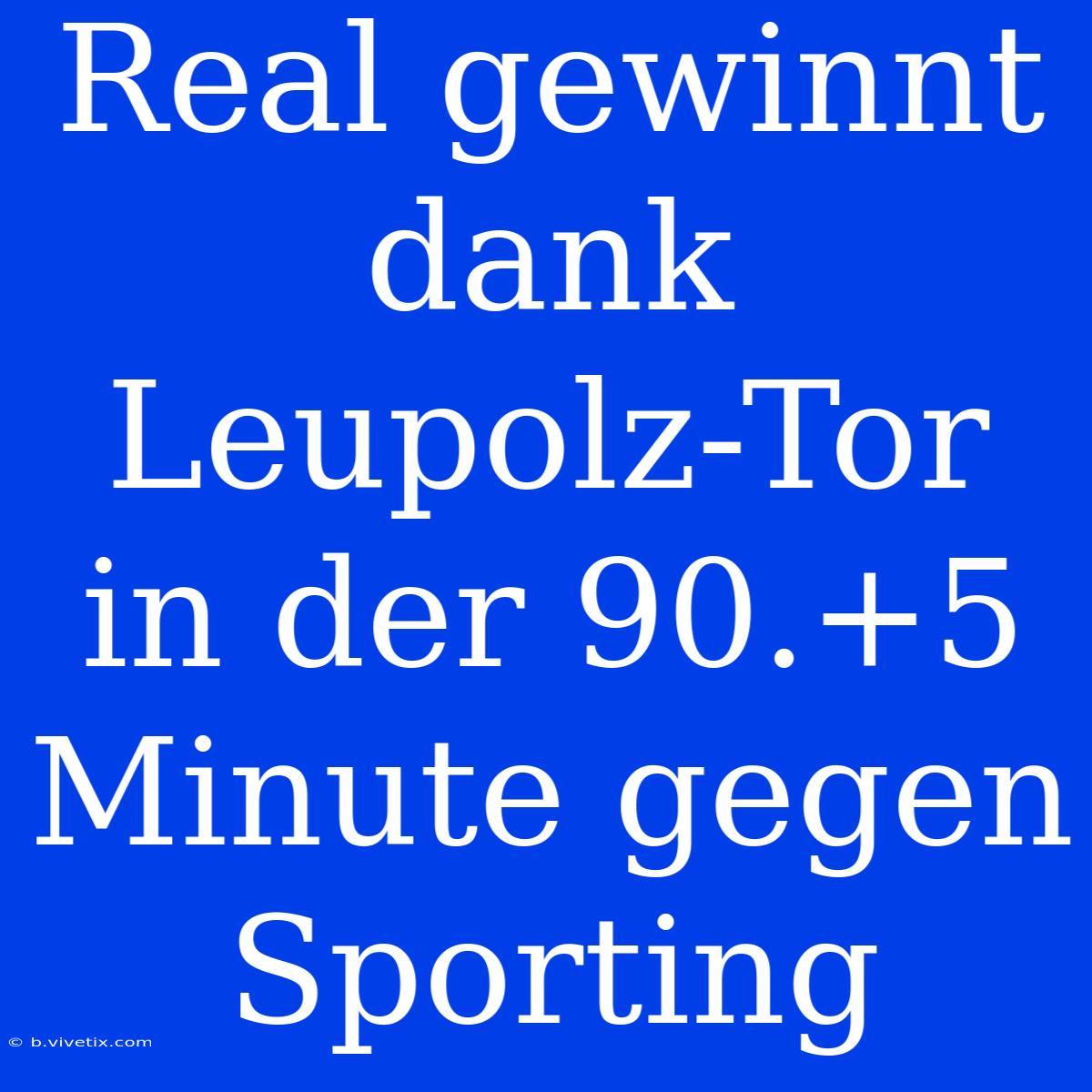 Real Gewinnt Dank Leupolz-Tor In Der 90.+5 Minute Gegen Sporting