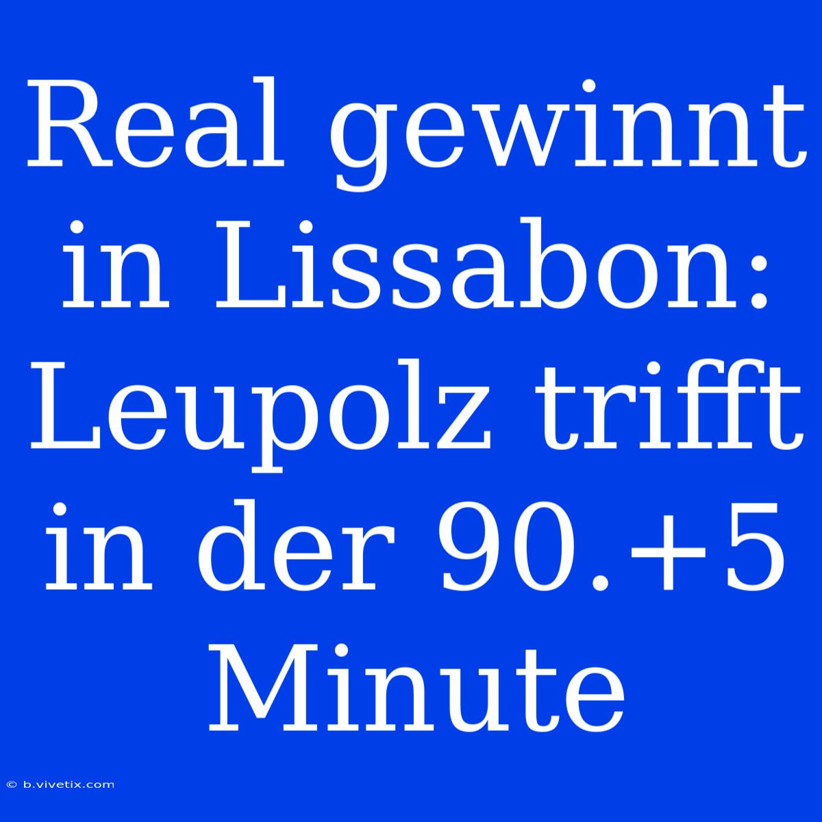 Real Gewinnt In Lissabon: Leupolz Trifft In Der 90.+5 Minute