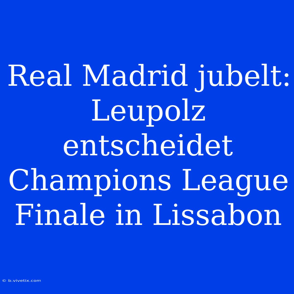 Real Madrid Jubelt: Leupolz Entscheidet Champions League Finale In Lissabon