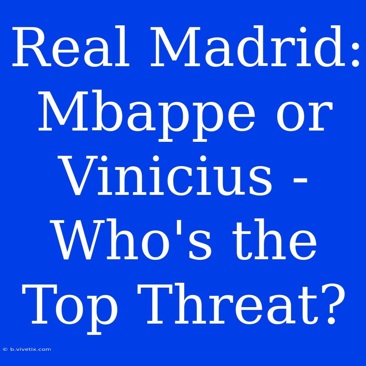 Real Madrid: Mbappe Or Vinicius - Who's The Top Threat?