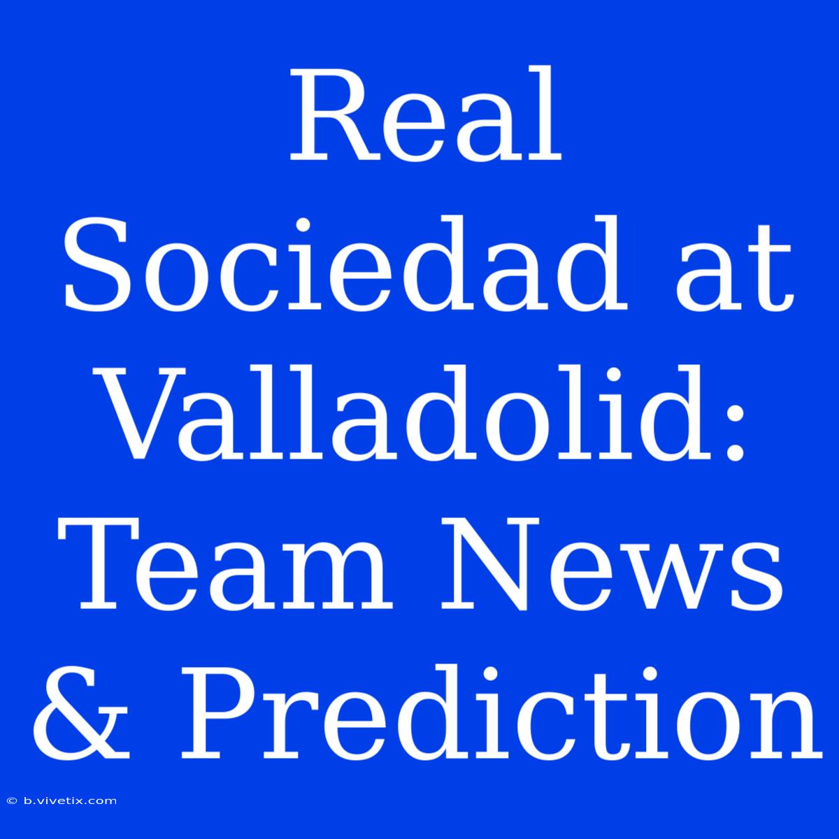 Real Sociedad At Valladolid: Team News & Prediction