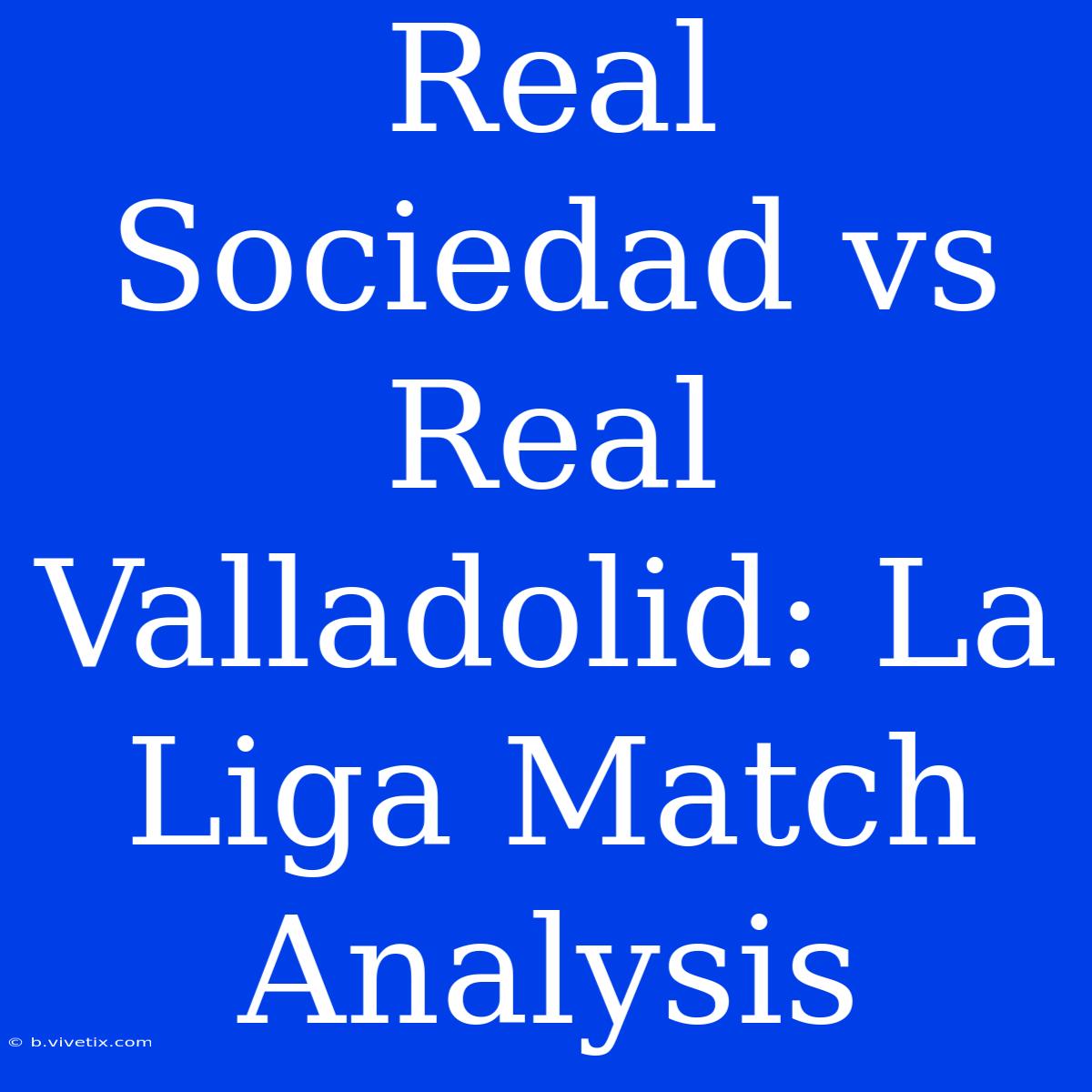 Real Sociedad Vs Real Valladolid: La Liga Match Analysis